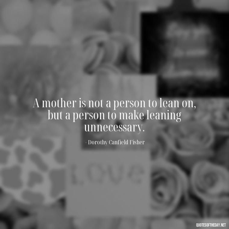 A mother is not a person to lean on, but a person to make leaning unnecessary. - Love Quotes For Mom