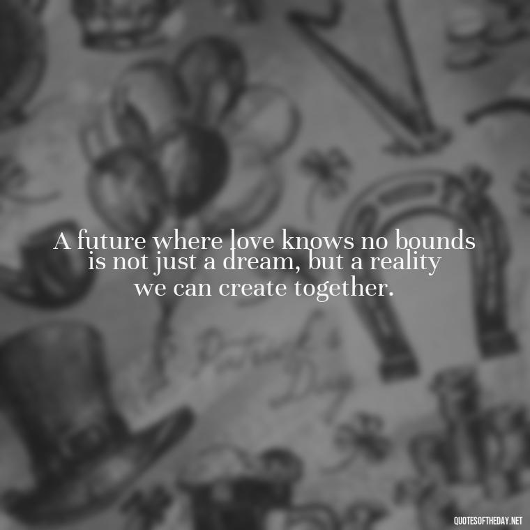 A future where love knows no bounds is not just a dream, but a reality we can create together. - Quotes About Love And The Future