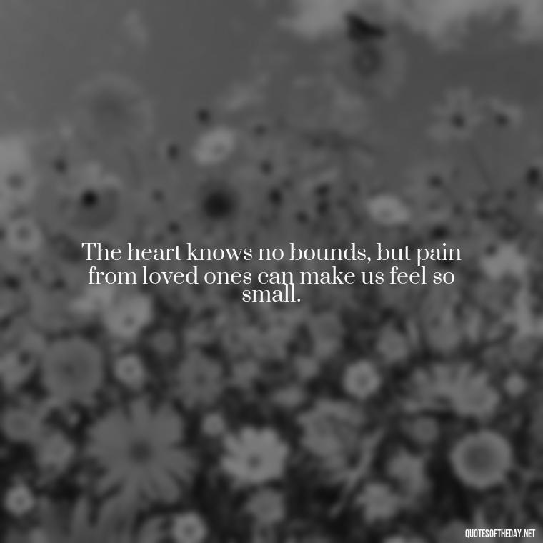 The heart knows no bounds, but pain from loved ones can make us feel so small. - Quotes About Hurting The One You Love