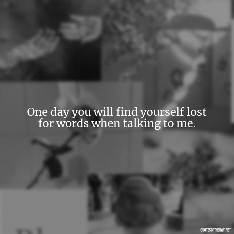 One day you will find yourself lost for words when talking to me. - One Day Love Quotes