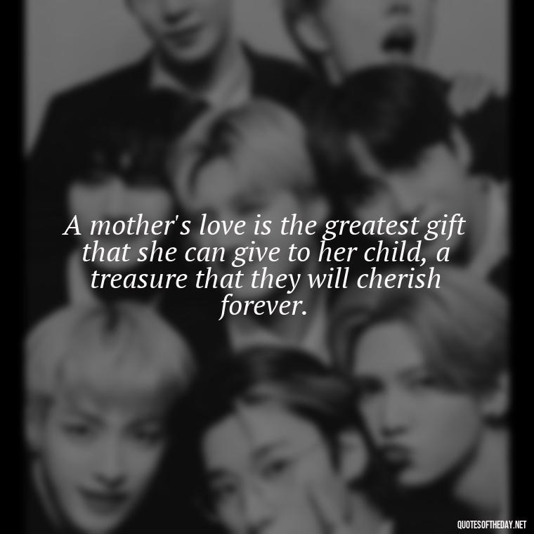 A mother's love is the greatest gift that she can give to her child, a treasure that they will cherish forever. - Love Quotes For Mom