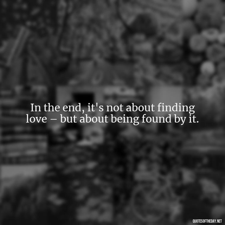 In the end, it's not about finding love – but about being found by it. - Lust For Love Quotes