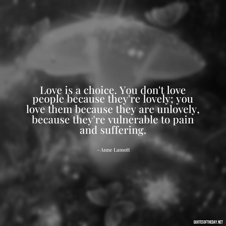 Love is a choice. You don't love people because they're lovely; you love them because they are unlovely, because they're vulnerable to pain and suffering. - Deep Meaning Of Love Quotes