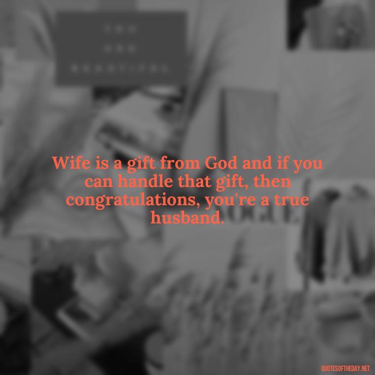 Wife is a gift from God and if you can handle that gift, then congratulations, you're a true husband. - I Love U My Wife Quotes