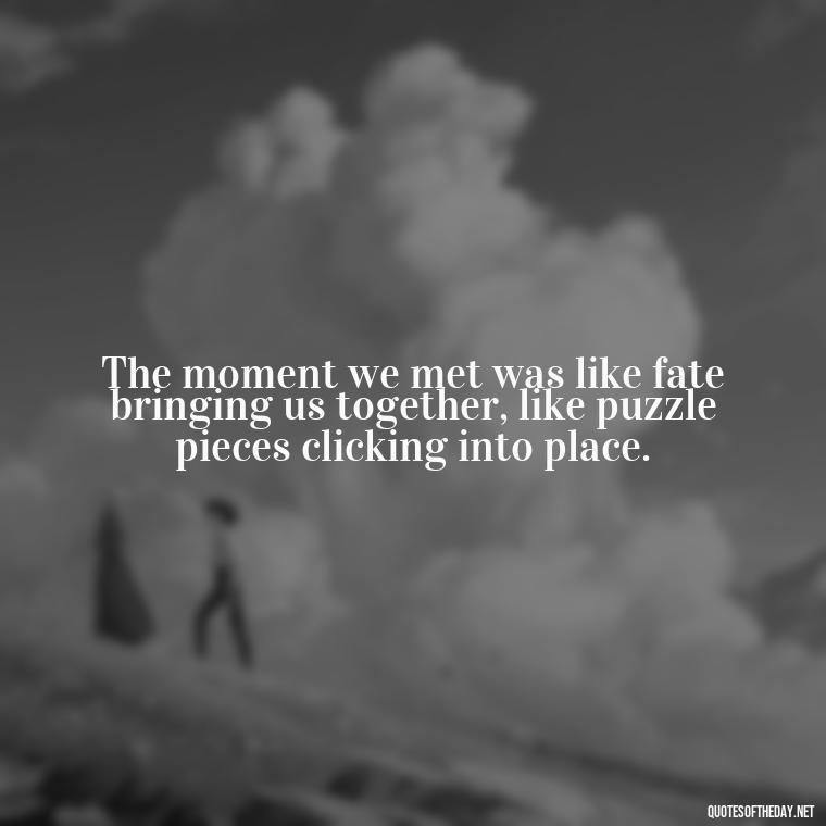 The moment we met was like fate bringing us together, like puzzle pieces clicking into place. - Love Quotes About A Crush