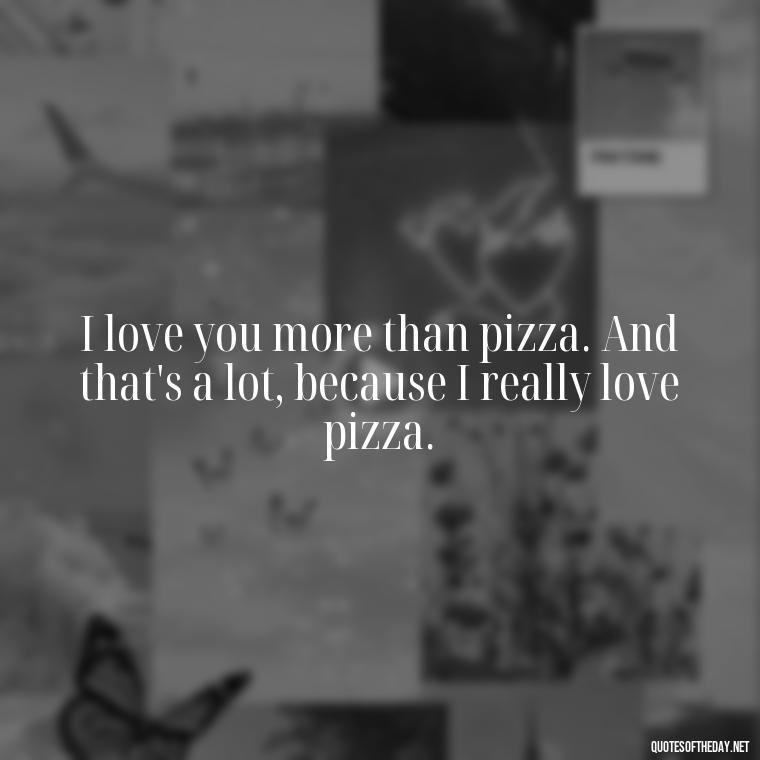 I love you more than pizza. And that's a lot, because I really love pizza. - Quotes From Love And Other Drugs