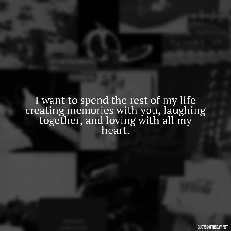 I want to spend the rest of my life creating memories with you, laughing together, and loving with all my heart. - I Want To Be With You Love Quotes