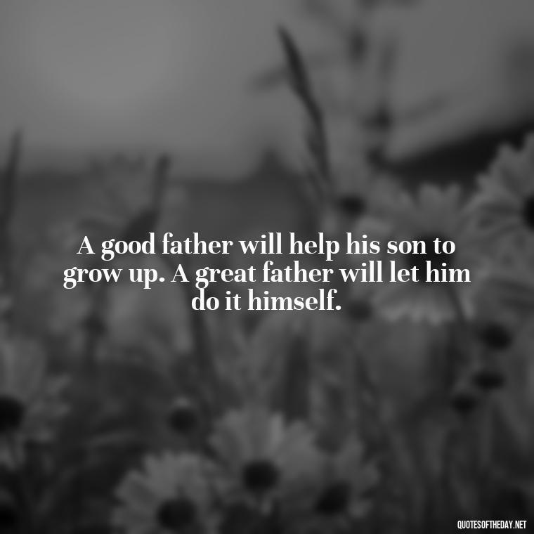 A good father will help his son to grow up. A great father will let him do it himself. - Quotes About Parents Love