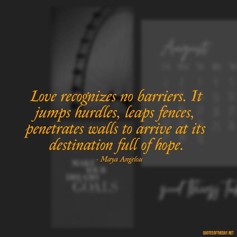 Love recognizes no barriers. It jumps hurdles, leaps fences, penetrates walls to arrive at its destination full of hope. - Love Intimacy Quotes