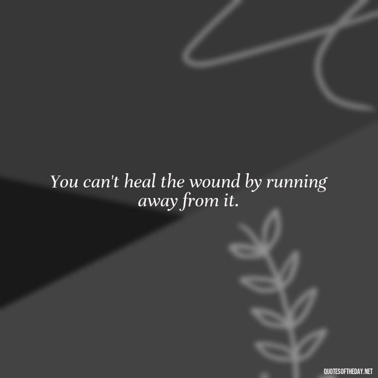 You can't heal the wound by running away from it. - Pain Quotes Short