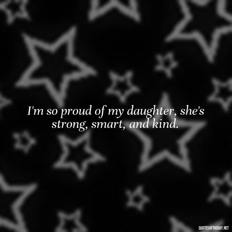 I'm so proud of my daughter, she's strong, smart, and kind. - I Love You My Daughters Quotes