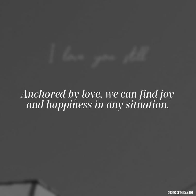 Anchored by love, we can find joy and happiness in any situation. - Anchor Love Quotes