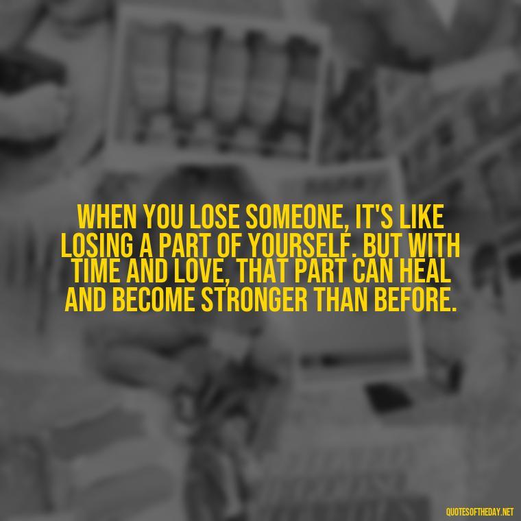 When you lose someone, it's like losing a part of yourself. But with time and love, that part can heal and become stronger than before. - Motivational Quotes After Losing A Loved One