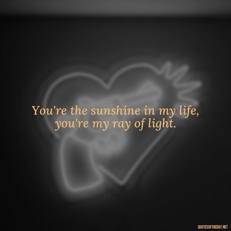 You're the sunshine in my life, you're my ray of light. - Short Quotes Song Lyrics