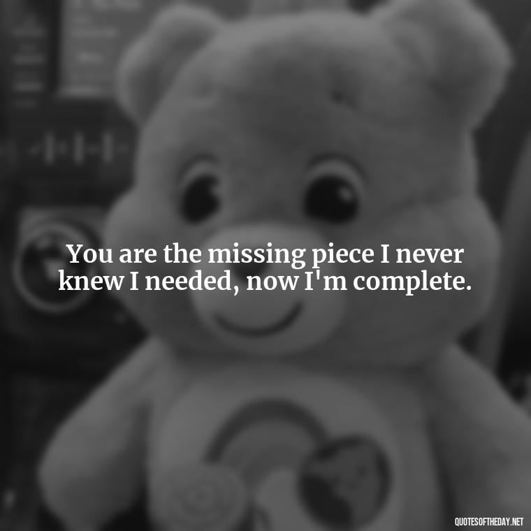 You are the missing piece I never knew I needed, now I'm complete. - Beautiful Quotes About Love For Him