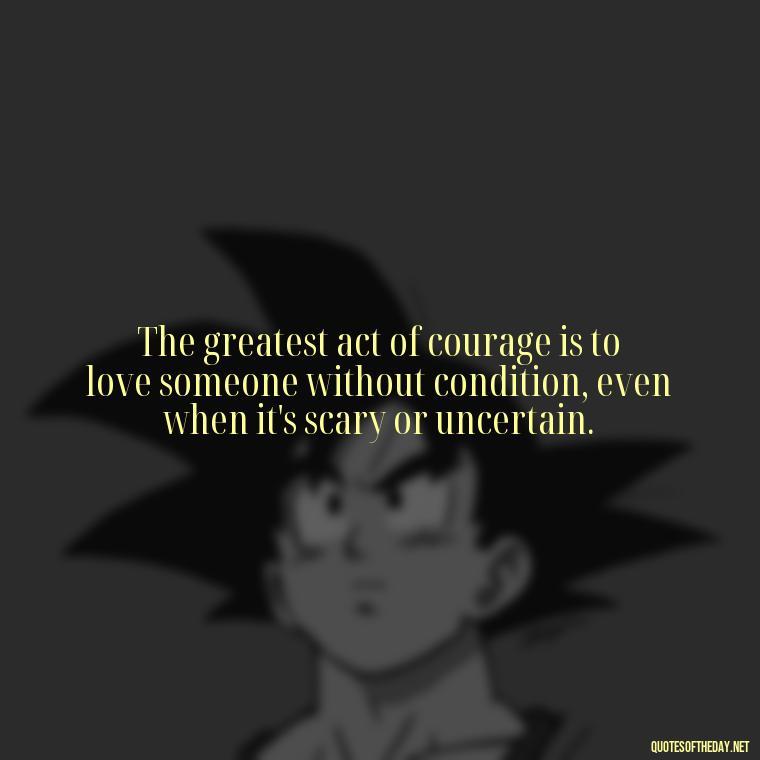 The greatest act of courage is to love someone without condition, even when it's scary or uncertain. - Love Unconditional Quotes