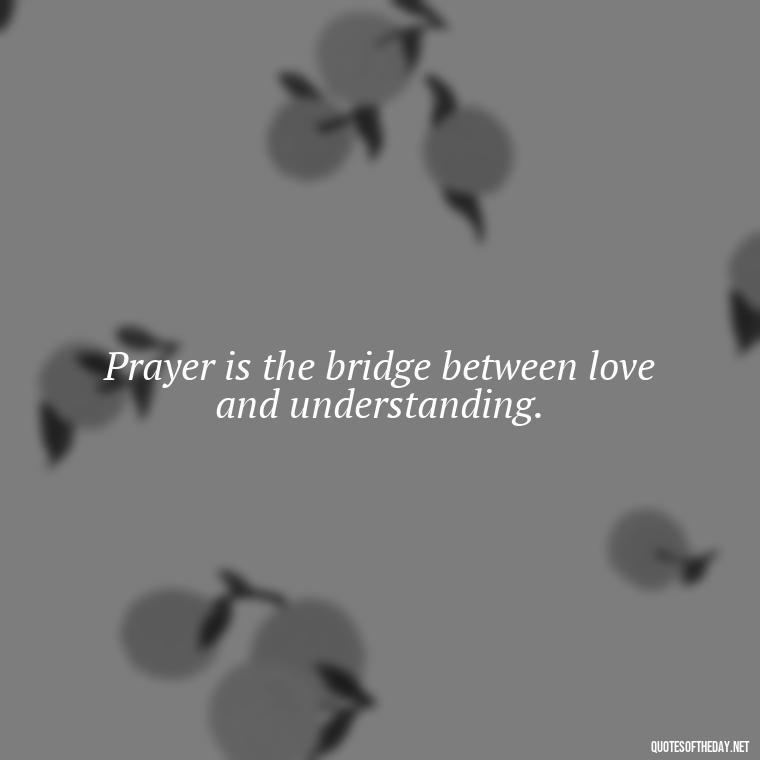 Prayer is the bridge between love and understanding. - Love And Prayer Quotes