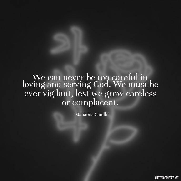 We can never be too careful in loving and serving God. We must be ever vigilant, lest we grow careless or complacent. - Quotes Gandhi Love