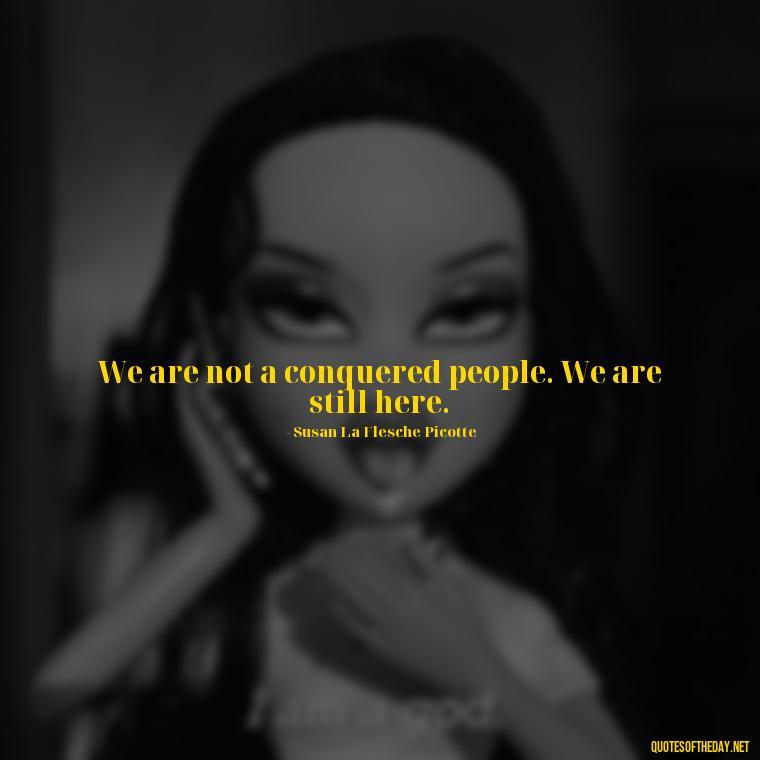 We are not a conquered people. We are still here. - Native American Quotes Short