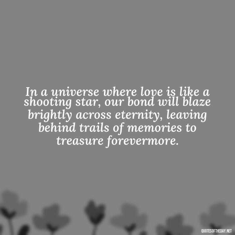 In a universe where love is like a shooting star, our bond will blaze brightly across eternity, leaving behind trails of memories to treasure forevermore. - Quotes About Love And The Stars