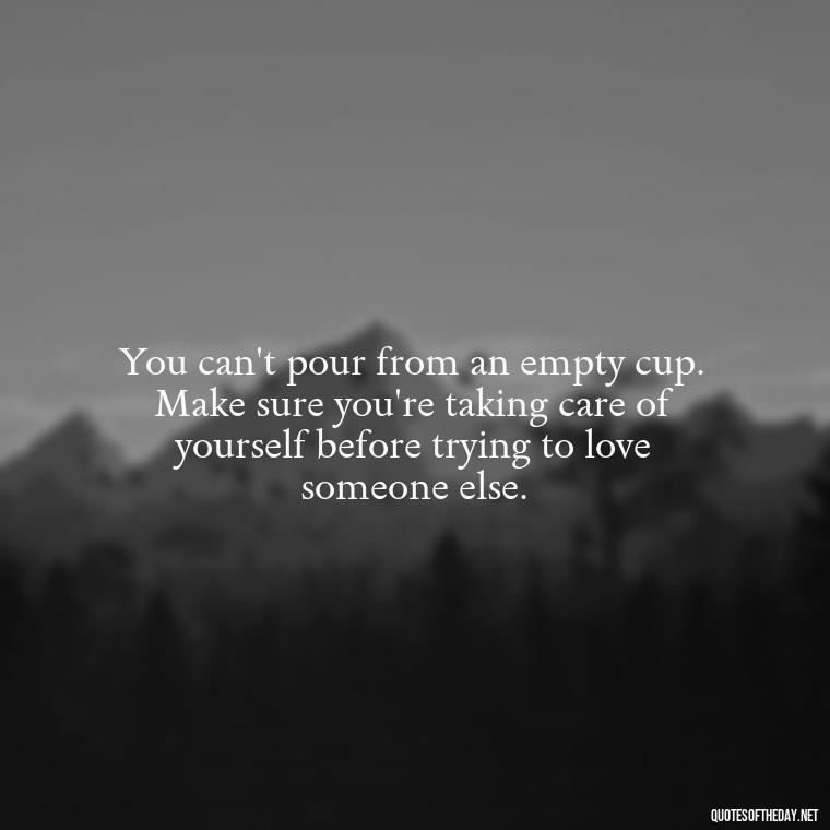 You can't pour from an empty cup. Make sure you're taking care of yourself before trying to love someone else. - Quotes From Love And Other Drugs