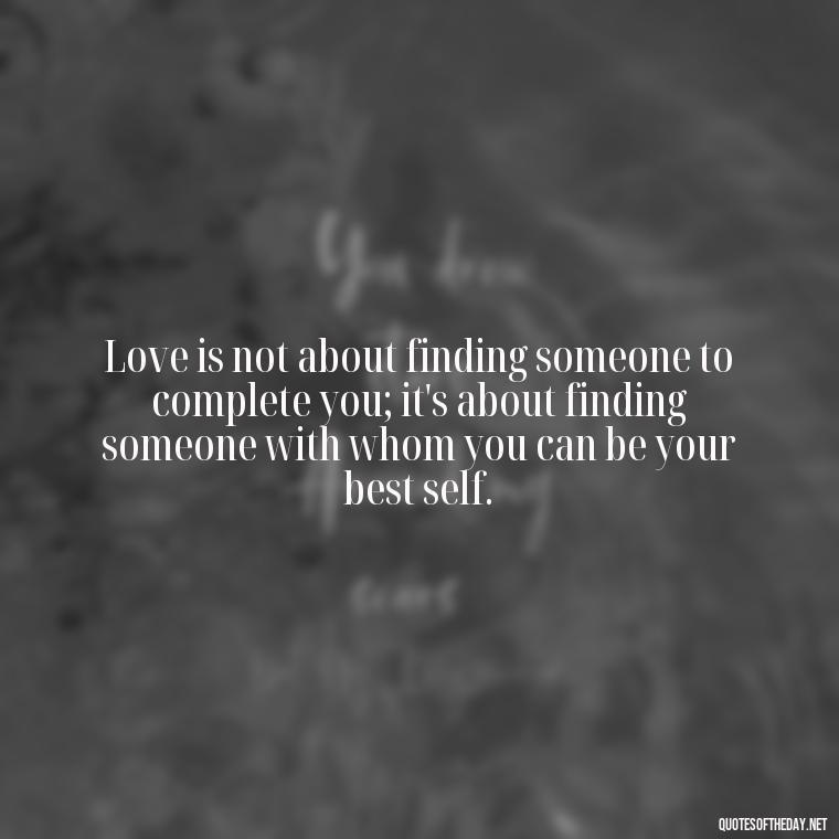 Love is not about finding someone to complete you; it's about finding someone with whom you can be your best self. - Fell Out Of Love Quotes