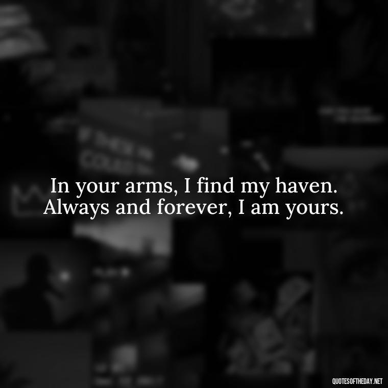 In your arms, I find my haven. Always and forever, I am yours. - I Love You Always And Forever Quotes