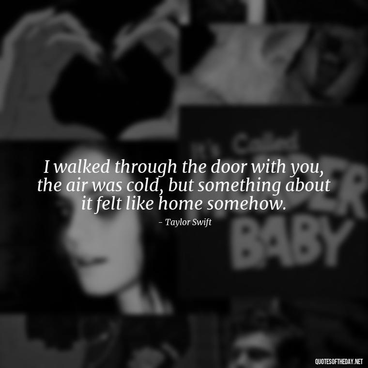 I walked through the door with you, the air was cold, but something about it felt like home somehow. - Short Song Lyrics Taylor Swift Quotes