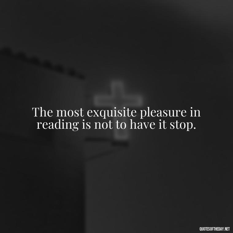 The most exquisite pleasure in reading is not to have it stop. - Quotes About The Love Of Reading