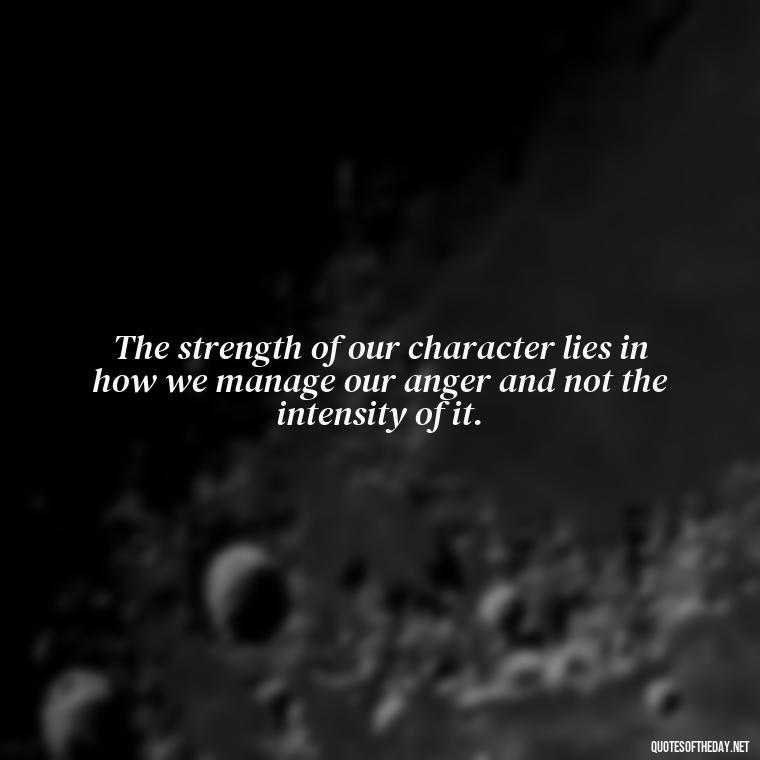 The strength of our character lies in how we manage our anger and not the intensity of it. - Short Quotes On Anger