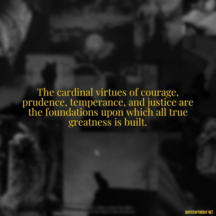 The cardinal virtues of courage, prudence, temperance, and justice are the foundations upon which all true greatness is built. - Cardinal Loved One Quote