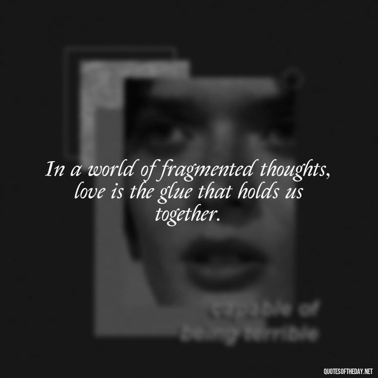 In a world of fragmented thoughts, love is the glue that holds us together. - Love Puzzle Quotes