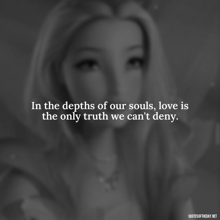 In the depths of our souls, love is the only truth we can't deny. - Jewish Quotes About Love