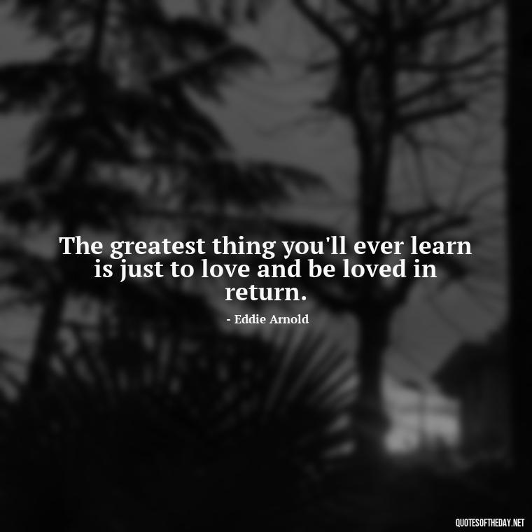 The greatest thing you'll ever learn is just to love and be loved in return. - Fight For What You Love Quotes