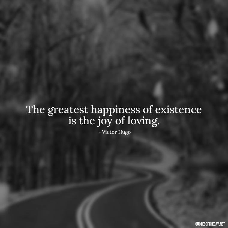 The greatest happiness of existence is the joy of loving. - Love Popular Quotes