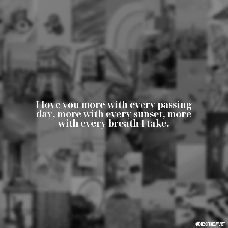 I love you more with every passing day, more with every sunset, more with every breath I take. - Love Quotes And Pics For Him