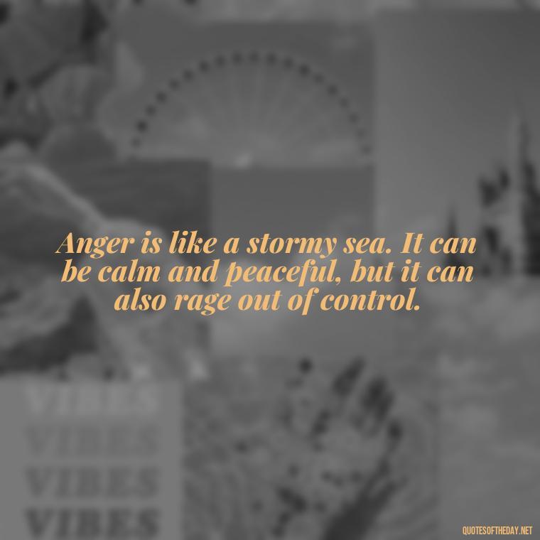 Anger is like a stormy sea. It can be calm and peaceful, but it can also rage out of control. - Short Quotes On Anger