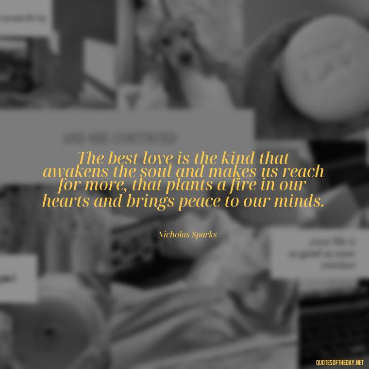 The best love is the kind that awakens the soul and makes us reach for more, that plants a fire in our hearts and brings peace to our minds. - If You Truly Love Someone Quotes