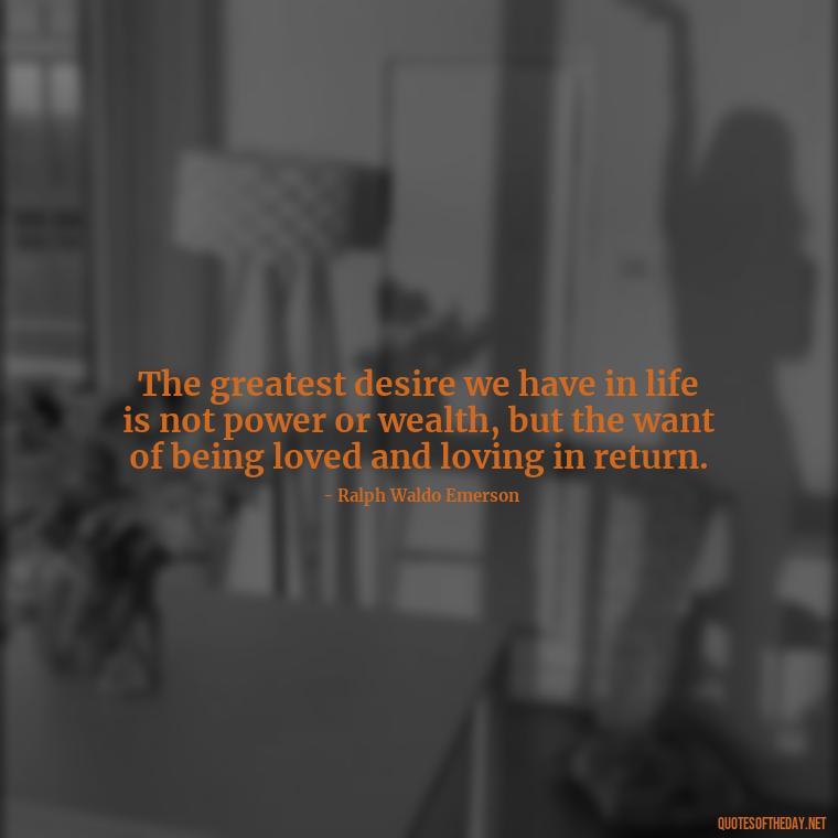 The greatest desire we have in life is not power or wealth, but the want of being loved and loving in return. - Just Want Love Quotes