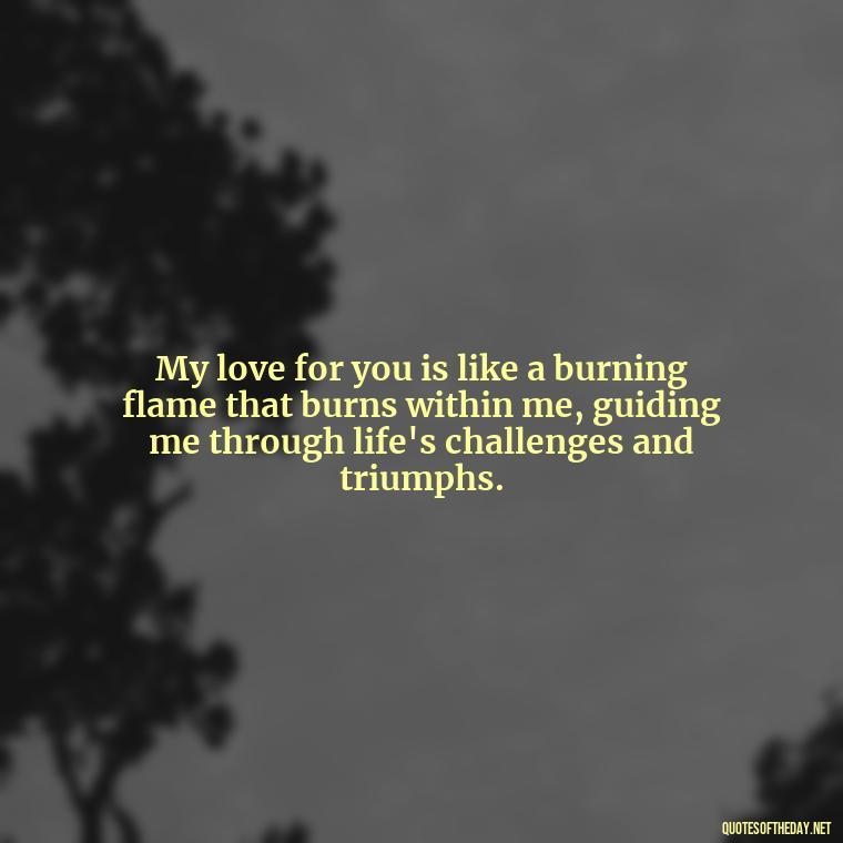 My love for you is like a burning flame that burns within me, guiding me through life's challenges and triumphs. - Quotes About Love And Fire