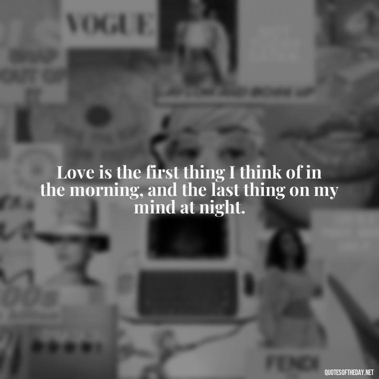 Love is the first thing I think of in the morning, and the last thing on my mind at night. - Morning Quotes Love