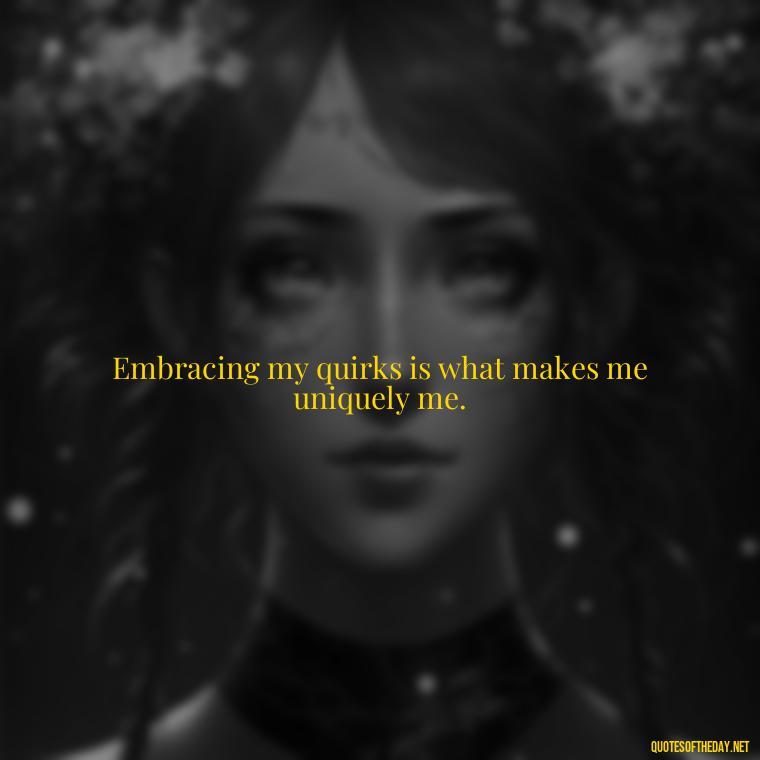 Embracing my quirks is what makes me uniquely me. - I Love Me For Who I Am Quotes