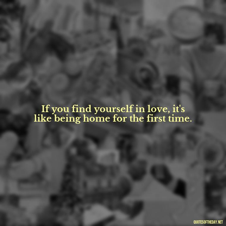 If you find yourself in love, it's like being home for the first time. - Finding New Love Quotes