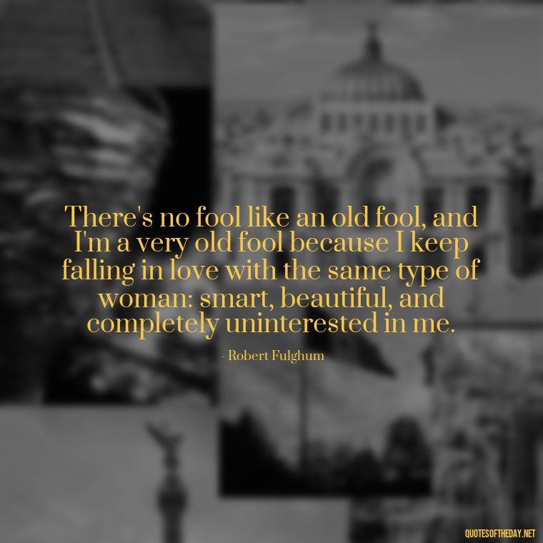 There's no fool like an old fool, and I'm a very old fool because I keep falling in love with the same type of woman: smart, beautiful, and completely uninterested in me. - Disappointment Quotes In Love