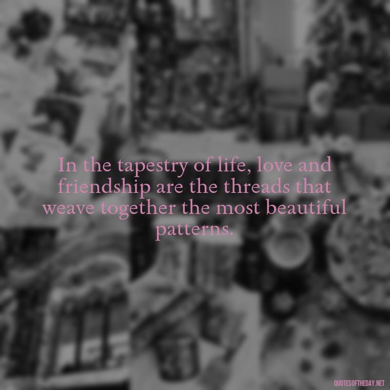 In the tapestry of life, love and friendship are the threads that weave together the most beautiful patterns. - Love Quotes And Friendship Quotes