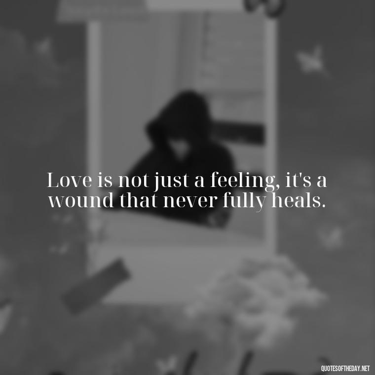 Love is not just a feeling, it's a wound that never fully heals. - Deep Sad Love Quotes