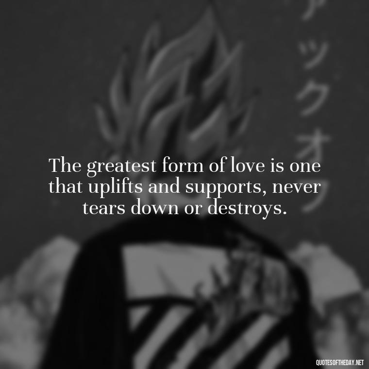 The greatest form of love is one that uplifts and supports, never tears down or destroys. - Love Shouldn'T Hurt Quotes