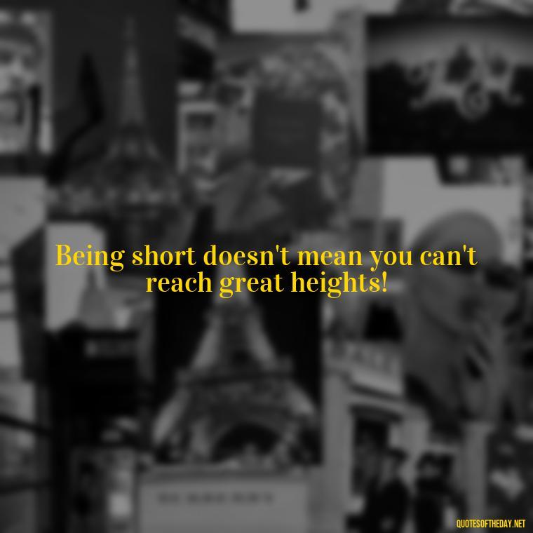 Being short doesn't mean you can't reach great heights! - Creative Quotes Short