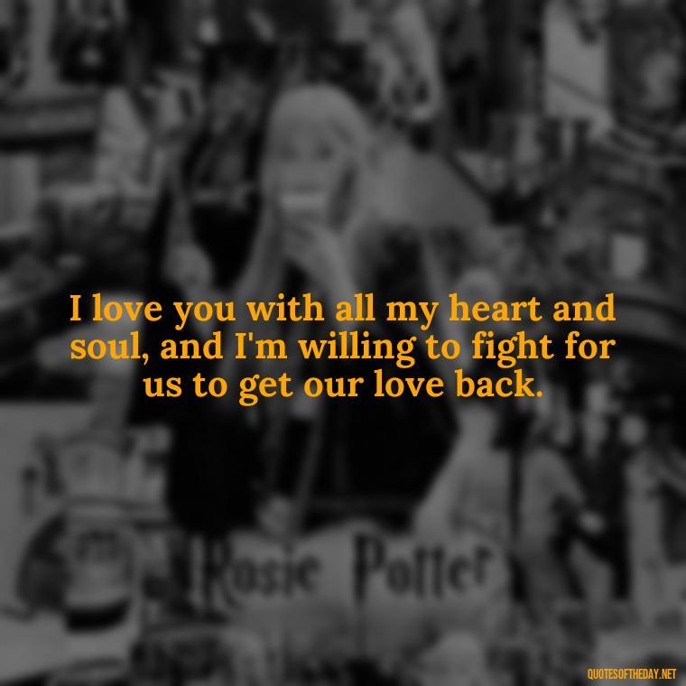 I love you with all my heart and soul, and I'm willing to fight for us to get our love back. - I Want You Back Get Your Love Back Quotes