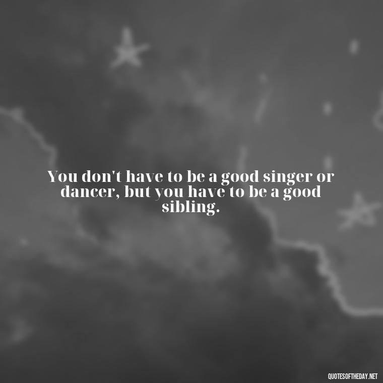 You don't have to be a good singer or dancer, but you have to be a good sibling. - Quotes About Sibling Love